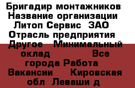 Бригадир монтажников › Название организации ­ Литоп-Сервис, ЗАО › Отрасль предприятия ­ Другое › Минимальный оклад ­ 23 000 - Все города Работа » Вакансии   . Кировская обл.,Леваши д.